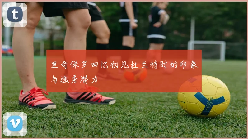 里奇保罗回忆初见杜兰特时的印象与选秀潜力