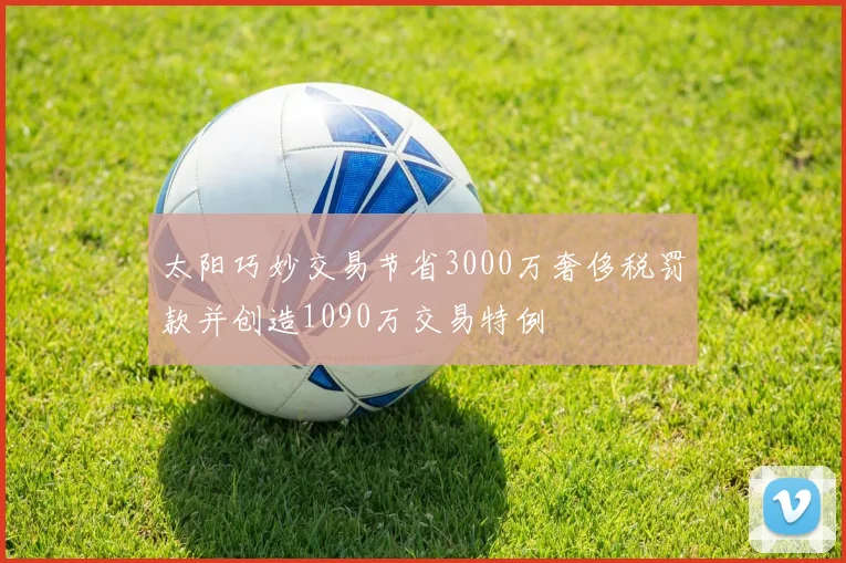 太阳巧妙交易节省3000万奢侈税罚款并创造1090万交易特例