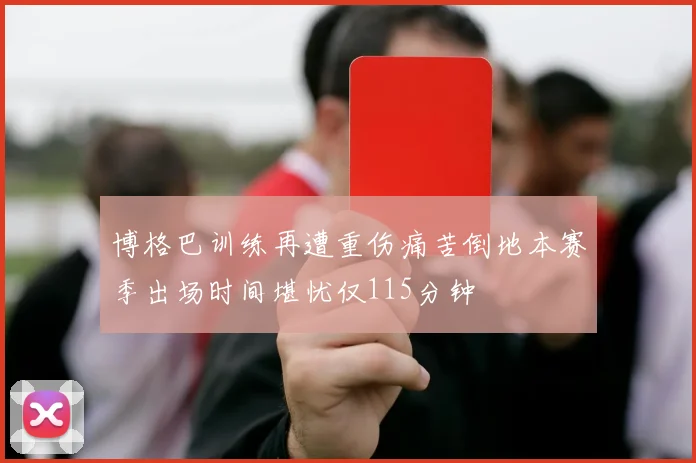 博格巴训练再遭重伤痛苦倒地本赛季出场时间堪忧仅115分钟