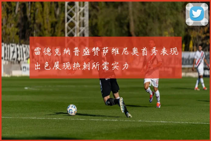雷德克纳普盛赞萨维尼奥首秀表现出色展现热刺所需实力