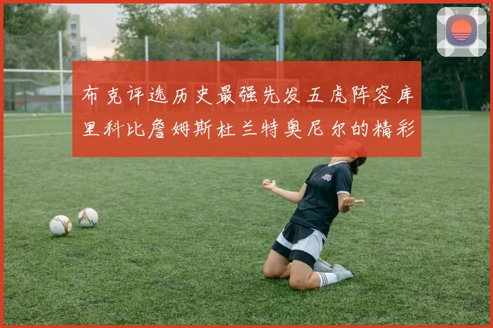 布克评选历史最强先发五虎阵容库里科比詹姆斯杜兰特奥尼尔的精彩分析