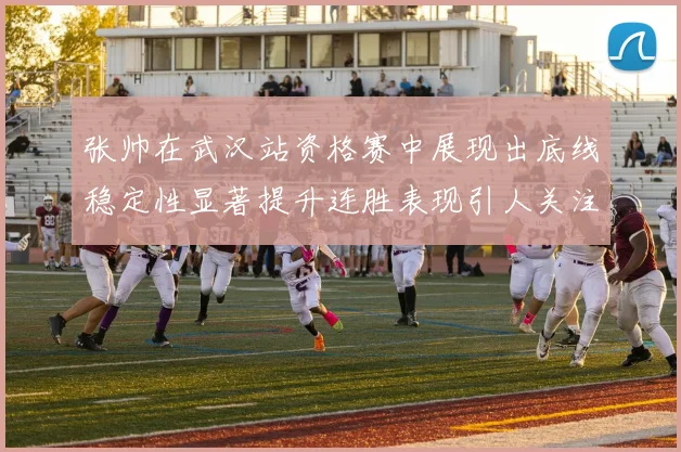 张帅在武汉站资格赛中展现出底线稳定性显著提升连胜表现引人关注