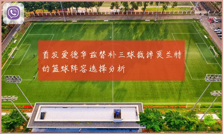 首发爱德华兹替补三球裁掉莫兰特的篮球阵容选择分析