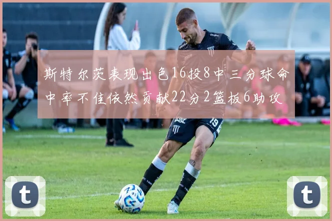 斯特尔茨表现出色16投8中三分球命中率不佳依然贡献22分2篮板6助攻