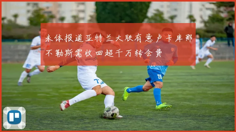 米体报道亚特兰大联有意卢卡库那不勒斯需收回超千万转会费