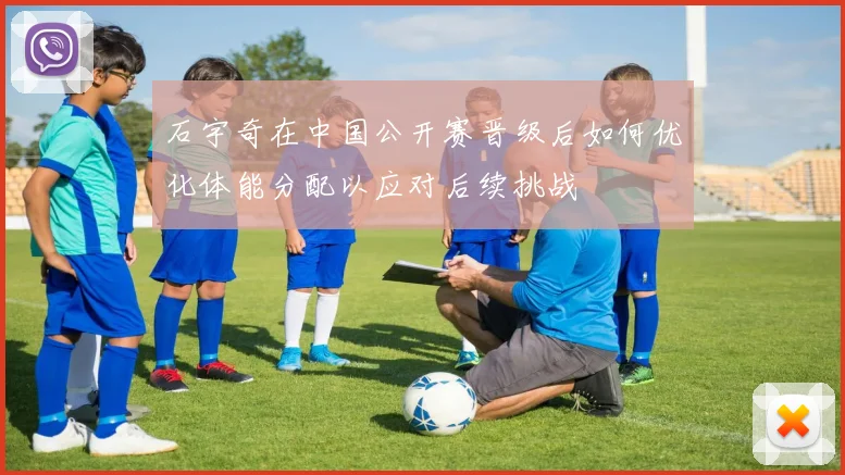 石宇奇在中国公开赛晋级后如何优化体能分配以应对后续挑战
