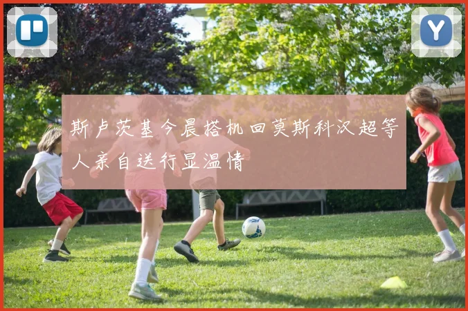 斯卢茨基今晨搭机回莫斯科汉超等人亲自送行显温情