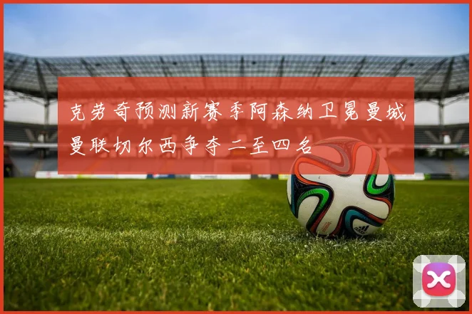 克劳奇预测新赛季阿森纳卫冕曼城曼联切尔西争夺二至四名
